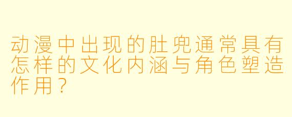 动漫中出现的肚兜通常具有怎样的文化内涵与角色塑造作用？