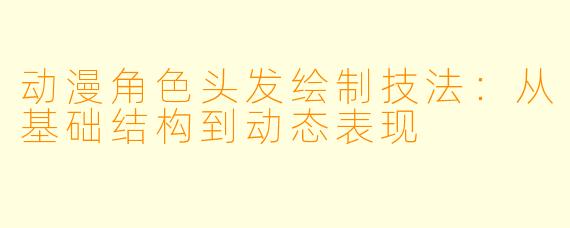 动漫角色头发绘制技法：从基础结构到动态表现