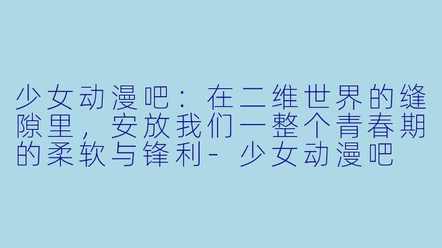少女动漫吧：在二维世界的缝隙里，安放我们一整个青春期的柔软与锋利-少女动漫吧