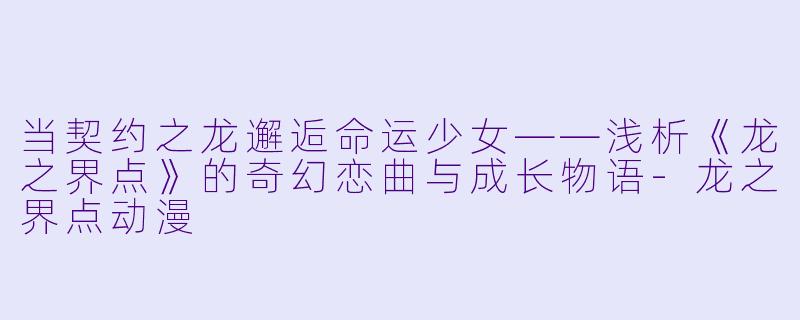 当契约之龙邂逅命运少女——浅析《龙之界点》的奇幻恋曲与成长物语-龙之界点动漫
