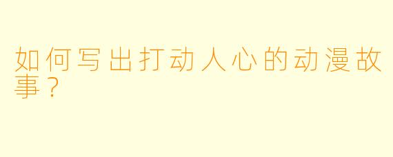 如何写出打动人心的动漫故事？