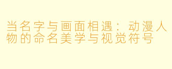 当名字与画面相遇：动漫人物的命名美学与视觉符号