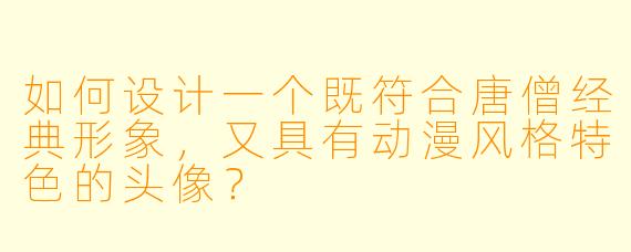 如何设计一个既符合唐僧经典形象，又具有动漫风格特色的头像？