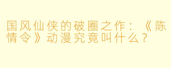 国风仙侠的破圈之作：《陈情令》动漫究竟叫什么？