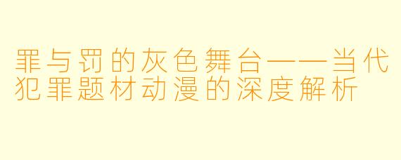 罪与罚的灰色舞台——当代犯罪题材动漫的深度解析