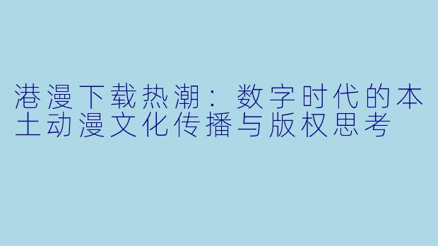 港漫下载热潮:数字时代的本土动漫文化传播与版权思考
