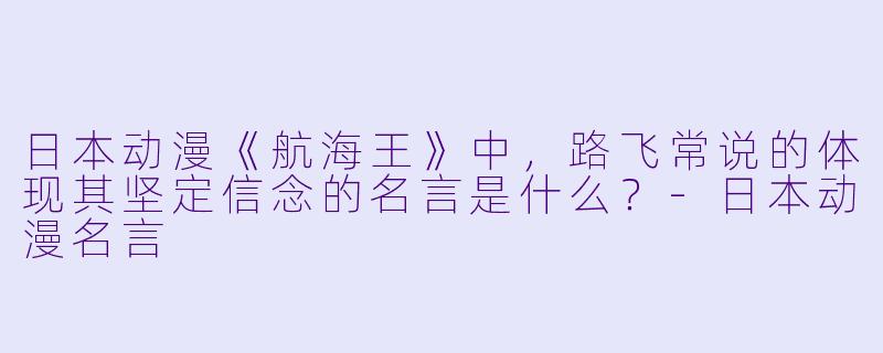 日本动漫《航海王》中，路飞常说的体现其坚定信念的名言是什么？-日本动漫名言