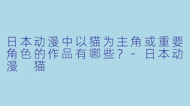日本动漫中以猫为主角或重要角色的作品有哪些？-日本动漫 猫