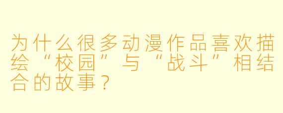 为什么很多动漫作品喜欢描绘“校园”与“战斗”相结合的故事?