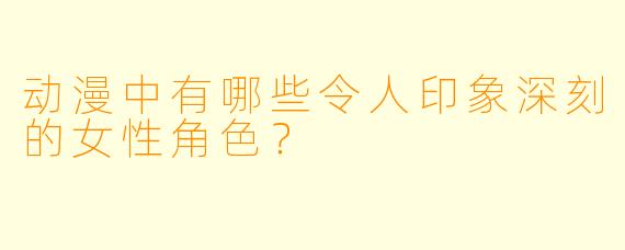 动漫中有哪些令人印象深刻的女性角色?