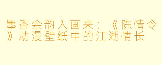 墨香余韵入画来：《陈情令》动漫壁纸中的江湖情长