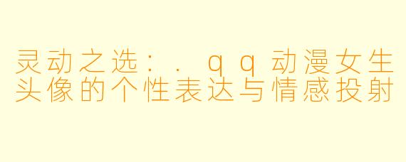 灵动之选：.qq动漫女生头像的个性表达与情感投射