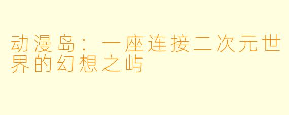 动漫岛：一座连接二次元世界的幻想之屿