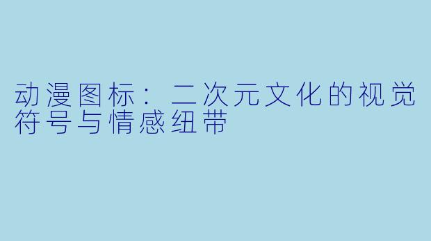 动漫图标：二次元文化的视觉符号与情感纽带