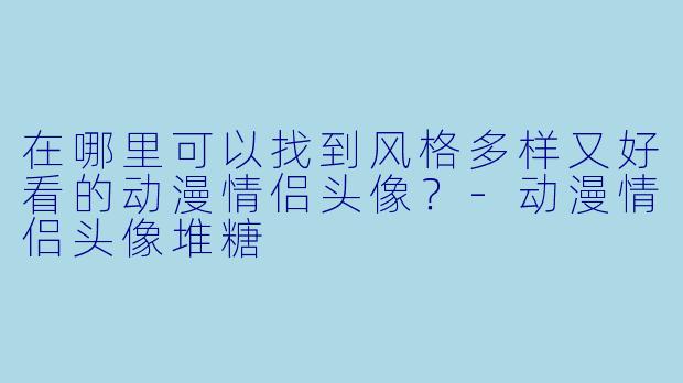 在哪里可以找到风格多样又好看的动漫情侣头像？-动漫情侣头像堆糖