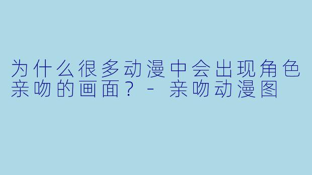 为什么很多动漫中会出现角色亲吻的画面？-亲吻动漫图