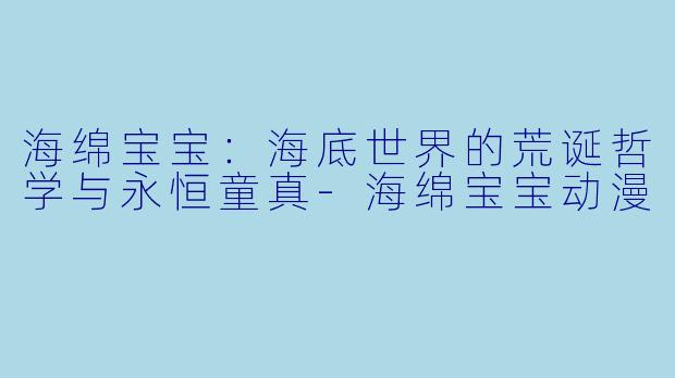 海绵宝宝：海底世界的荒诞哲学与永恒童真-海绵宝宝动漫