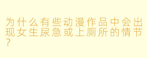 为什么有些动漫作品中会出现女生尿急或上厕所的情节？