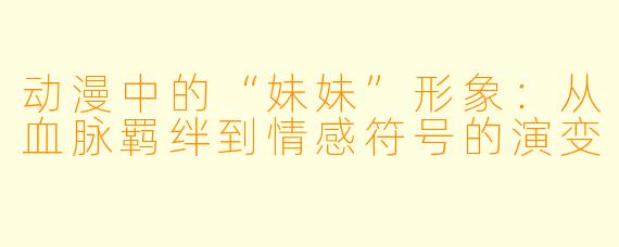 动漫中的“妹妹”形象：从血脉羁绊到情感符号的演变