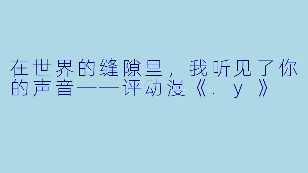 在世界的缝隙里，我听见了你的声音——评动漫《.y》
