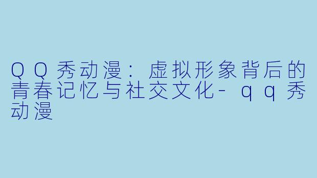 QQ秀动漫：虚拟形象背后的青春记忆与社交文化-qq秀动漫