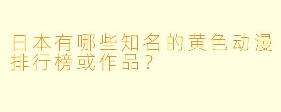 日本有哪些知名的黄色动漫排行榜或作品？