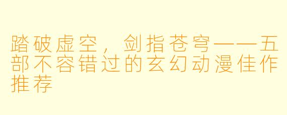 踏破虚空，剑指苍穹——五部不容错过的玄幻动漫佳作推荐