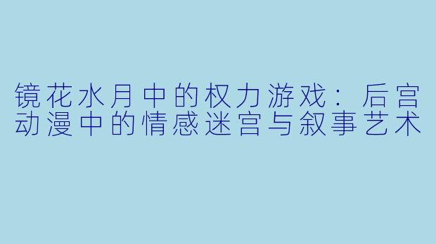 镜花水月中的权力游戏：后宫动漫中的情感迷宫与叙事艺术