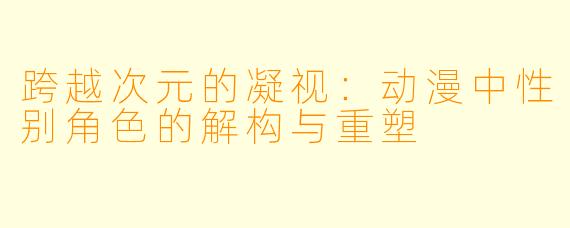 跨越次元的凝视：动漫中性别角色的解构与重塑
