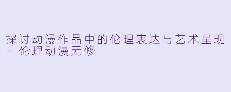 探讨动漫作品中的伦理表达与艺术呈现