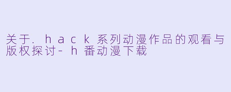 关于.hack系列动漫作品的观看与版权探讨-h番动漫下载