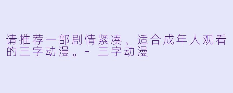 请推荐一部剧情紧凑、适合成年人观看的三字动漫。-三字动漫