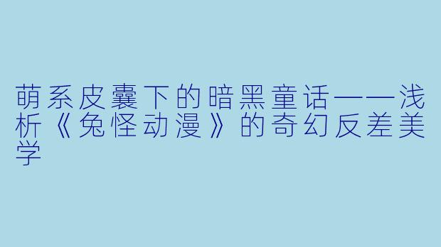 萌系皮囊下的暗黑童话——浅析《兔怪动漫》的奇幻反差美学