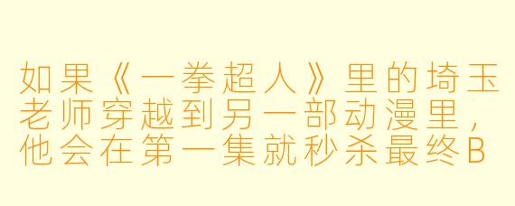 如果《一拳超人》里的埼玉老师穿越到另一部动漫里，他会在第一集就秒杀最终BOSS，然后因为太无聊而跑去帮主角做日常任务吗？