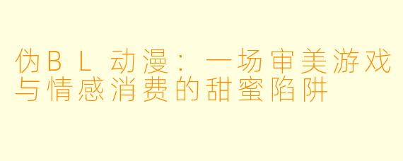 伪BL动漫：一场审美游戏与情感消费的甜蜜陷阱