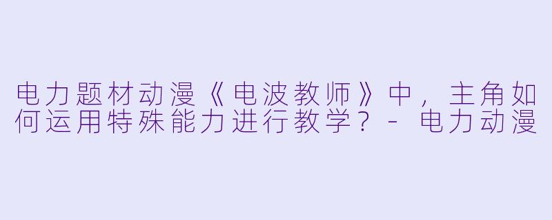 电力题材动漫《电波教师》中，主角如何运用特殊能力进行教学？-电力动漫