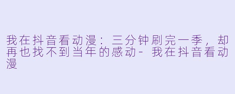 我在抖音看动漫：三分钟刷完一季，却再也找不到当年的感动-我在抖音看动漫