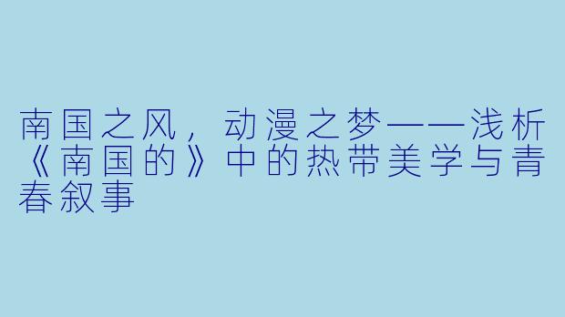 南国之风，动漫之梦——浅析《南国的》中的热带美学与青春叙事