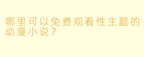 哪里可以免费观看性主题的动漫小说？