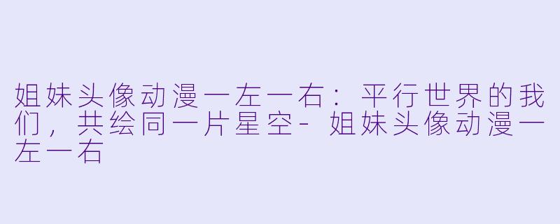 姐妹头像动漫一左一右：平行世界的我们，共绘同一片星空-姐妹头像动漫一左一右