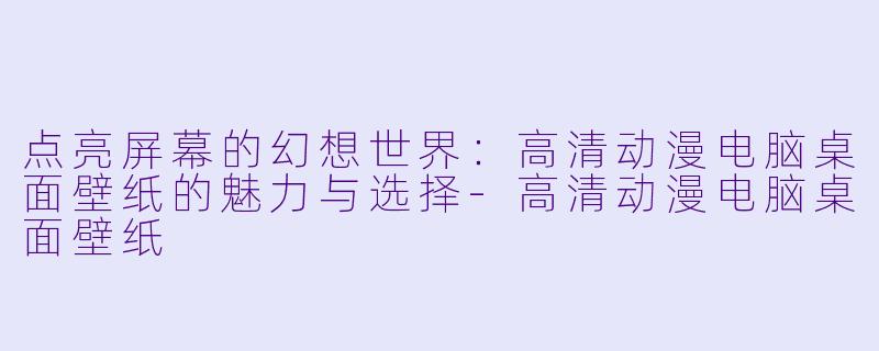 点亮屏幕的幻想世界：高清动漫电脑桌面壁纸的魅力与选择-高清动漫电脑桌面壁纸