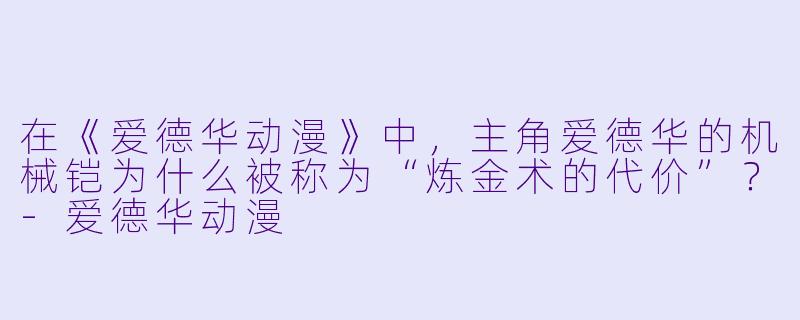 在《爱德华动漫》中，主角爱德华的机械铠为什么被称为“炼金术的代价”？-爱德华动漫