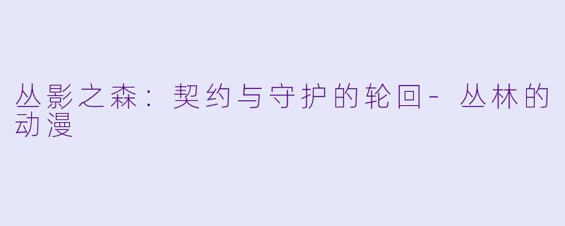 丛影之森：契约与守护的轮回-丛林的动漫