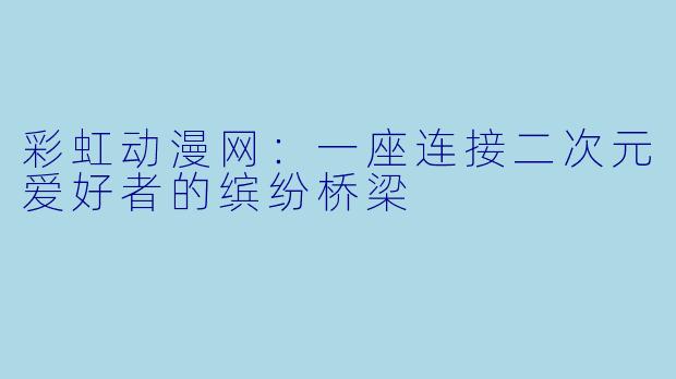 彩虹动漫网：一座连接二次元爱好者的缤纷桥梁