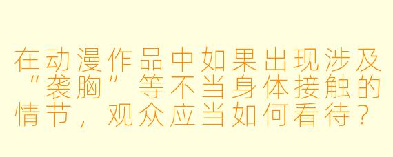 在动漫作品中如果出现涉及“袭胸”等不当身体接触的情节，观众应当如何看待？