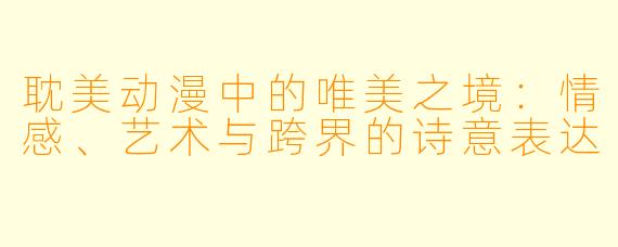 耽美动漫中的唯美之境：情感、艺术与跨界的诗意表达