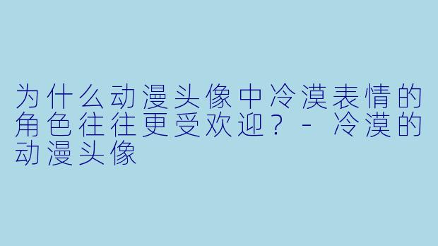 为什么动漫头像中冷漠表情的角色往往更受欢迎？