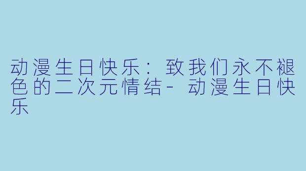 动漫生日快乐：致我们永不褪色的二次元情结-动漫生日快乐