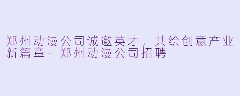 郑州动漫公司诚邀英才，共绘创意产业新篇章