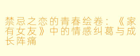 禁忌之恋的青春绘卷：《家有女友》中的情感纠葛与成长阵痛
